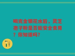 喝完金银花水后，灵芝孢子粉是否能安全食用？你知道吗？