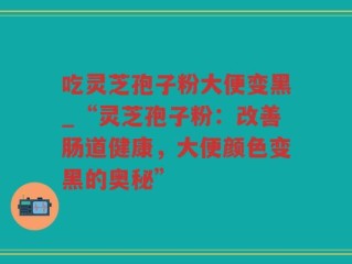 吃灵芝孢子粉大便变黑_“灵芝孢子粉：改善肠道健康，大便颜色变黑的奥秘”