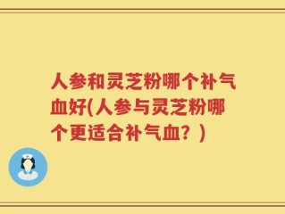 人参和灵芝粉哪个补气血好(人参与灵芝粉哪个更适合补气血？)