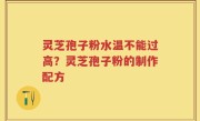 灵芝孢子粉水温不能过高？灵芝孢子粉的制作配方