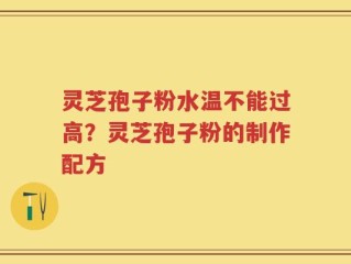 灵芝孢子粉水温不能过高？灵芝孢子粉的制作配方