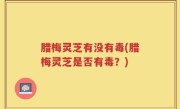 腊梅灵芝有没有毒(腊梅灵芝是否有毒？)