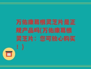 万佑康葛根灵芝片是正规产品吗(万佑康葛根灵芝片：您可放心购买！)