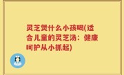 灵芝煲什么小孩喝(适合儿童的灵芝汤：健康呵护从小抓起)