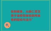 告别疲惫，火麻仁灵芝孢子油带你体验前所未有的轻松与活力”