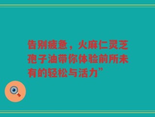 告别疲惫，火麻仁灵芝孢子油带你体验前所未有的轻松与活力”