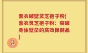 紫衣破壁灵芝孢子粉(紫衣灵芝孢子粉：突破身体壁垒的高效保健品)