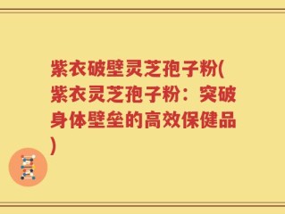 紫衣破壁灵芝孢子粉(紫衣灵芝孢子粉：突破身体壁垒的高效保健品)