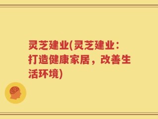 灵芝建业(灵芝建业：打造健康家居，改善生活环境)