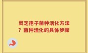 灵芝孢子菌种活化方法？菌种活化的具体步骤