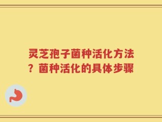 灵芝孢子菌种活化方法？菌种活化的具体步骤
