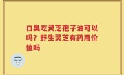 口臭吃灵芝孢子油可以吗？野生灵芝有药用价值吗