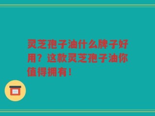 灵芝孢子油什么牌子好用？这款灵芝孢子油你值得拥有！