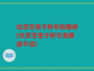 吃灵芝孢子粉导致腰疼(吃灵芝孢子粉引发腰部不适)