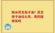 衡水灵芝孢子油？灵芝孢子油这么贵，真的值得买吗