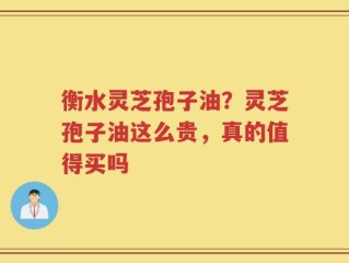 衡水灵芝孢子油？灵芝孢子油这么贵，真的值得买吗