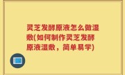 灵芝发酵原液怎么做湿敷(如何制作灵芝发酵原液湿敷，简单易学)
