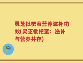 灵芝枇杷蜜营养滋补功效(灵芝枇杷蜜：滋补与营养并存)