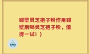 碰壁灵芝孢子粉作用碰壁后喝灵芝孢子粉，值得一试！)
