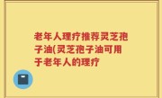 老年人理疗推荐灵芝孢子油(灵芝孢子油可用于老年人的理疗