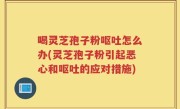 喝灵芝孢子粉呕吐怎么办(灵芝孢子粉引起恶心和呕吐的应对措施)