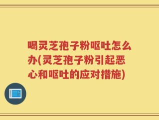 喝灵芝孢子粉呕吐怎么办(灵芝孢子粉引起恶心和呕吐的应对措施)