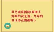 灵芝酒直播间(直播上好喝的灵芝酒，为你的生活添点情趣吧!)