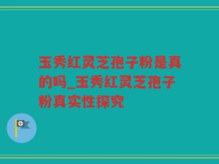 玉秀红灵芝孢子粉是真的吗_玉秀红灵芝孢子粉真实性探究