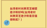 台湾老村长牌灵芝破壁孢子粉好吗(台湾老村长牌灵芝孢子粉是否值得购买？)