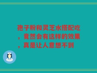孢子粉和灵芝水搭配吃，竟然会有这样的效果，真是让人意想不到