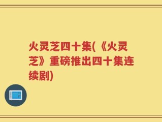 火灵芝四十集(《火灵芝》重磅推出四十集连续剧)