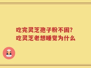 吃完灵芝孢子粉不困？吃灵芝老想睡觉为什么