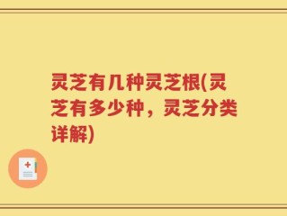 灵芝有几种灵芝根(灵芝有多少种，灵芝分类详解)