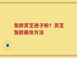 发酵灵芝孢子粉？灵芝发酵最快方法