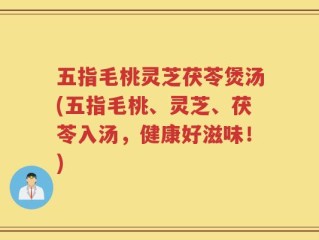 五指毛桃灵芝茯苓煲汤(五指毛桃、灵芝、茯苓入汤，健康好滋味！)