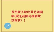 发热能不能吃灵芝汤圆呢(灵芝汤圆可缓解发热症状？)