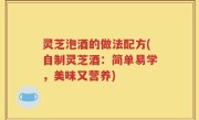 灵芝泡酒的做法配方(自制灵芝酒：简单易学，美味又营养)