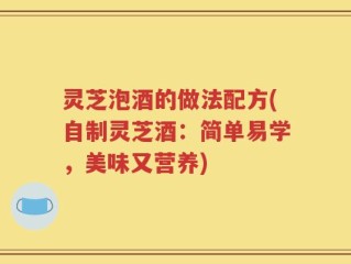 灵芝泡酒的做法配方(自制灵芝酒：简单易学，美味又营养)