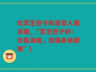 吃灵芝孢子粉感觉人很消瘦_“灵芝孢子粉：改善消瘦，增强身体健康”)