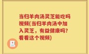 当归羊肉汤灵芝能吃吗视频(当归羊肉汤中加入灵芝，有益健康吗？看看这个视频)