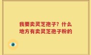 我要卖灵芝孢子？什么地方有卖灵芝孢子粉的