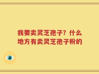我要卖灵芝孢子？什么地方有卖灵芝孢子粉的