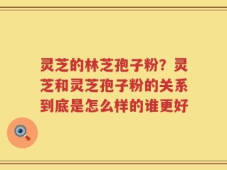 灵芝的林芝孢子粉？灵芝和灵芝孢子粉的关系到底是怎么样的谁更好