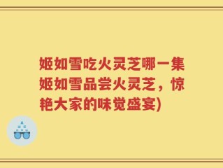 姬如雪吃火灵芝哪一集姬如雪品尝火灵芝，惊艳大家的味觉盛宴)