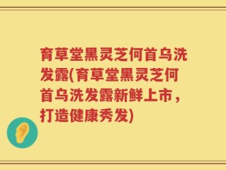 育草堂黑灵芝何首乌洗发露(育草堂黑灵芝何首乌洗发露新鲜上市，打造健康秀发)