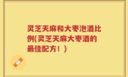 灵芝天麻和大枣泡酒比例(灵芝天麻大枣酒的最佳配方！)
