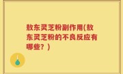 敖东灵芝粉副作用(敖东灵芝粉的不良反应有哪些？)
