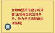金地破壁灵芝孢子粉成都(金地推出灵芝孢子粉，致力于打造健康生活品质)