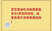 灵芝用途吃法和用量是多少(灵芝的功效、适宜食用方法和用量指南)