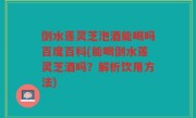 倒水莲灵芝泡酒能喝吗百度百科(能喝倒水莲灵芝酒吗？解析饮用方法)